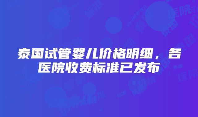 泰国试管婴儿价格明细，各医院收费标准已发布