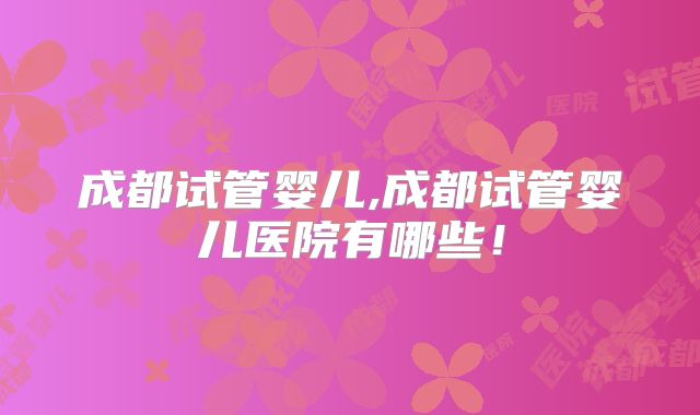 成都试管婴儿,成都试管婴儿医院有哪些！