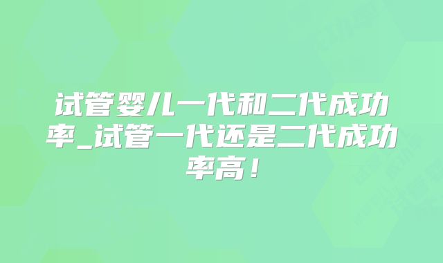 试管婴儿一代和二代成功率_试管一代还是二代成功率高！