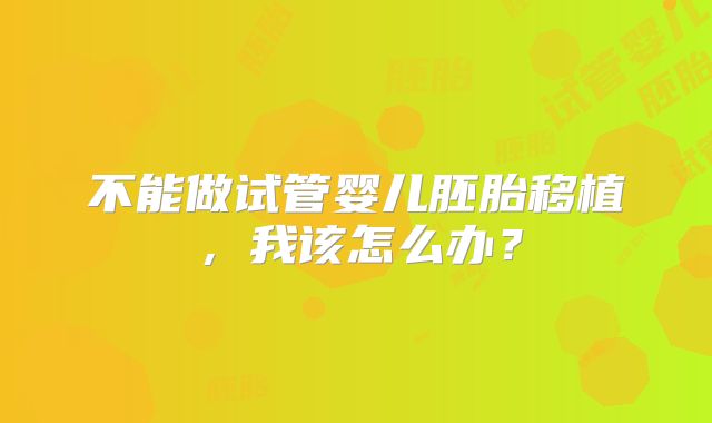 不能做试管婴儿胚胎移植，我该怎么办？