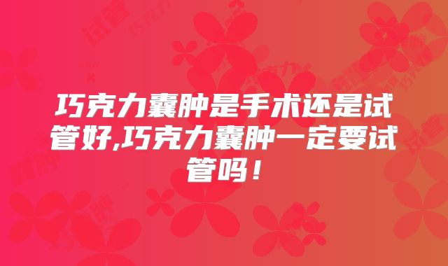 巧克力囊肿是手术还是试管好,巧克力囊肿一定要试管吗！