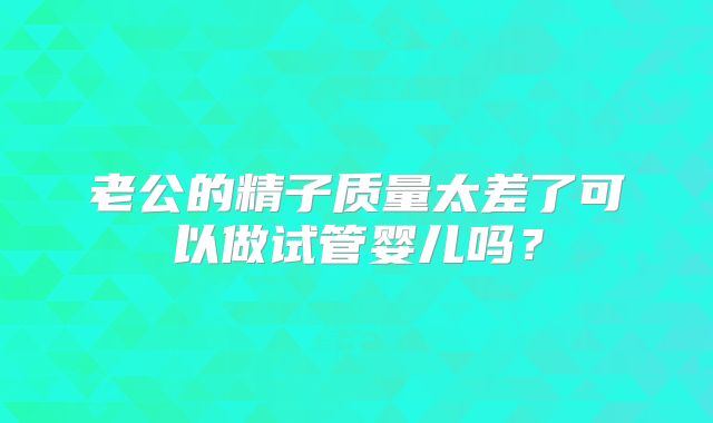 老公的精子质量太差了可以做试管婴儿吗?