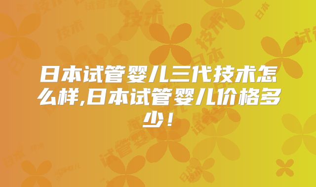 日本试管婴儿三代技术怎么样,日本试管婴儿价格多少！