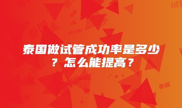 泰国做试管成功率是多少？怎么能提高？