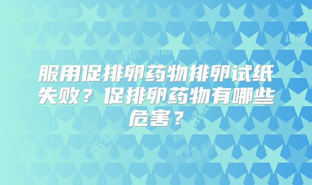 服用促排卵药物排卵试纸失败？促排卵药物有哪些危害？