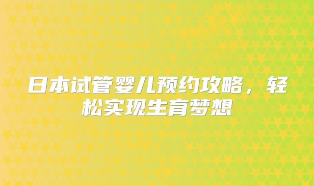 日本试管婴儿预约攻略,轻松实现生育梦想