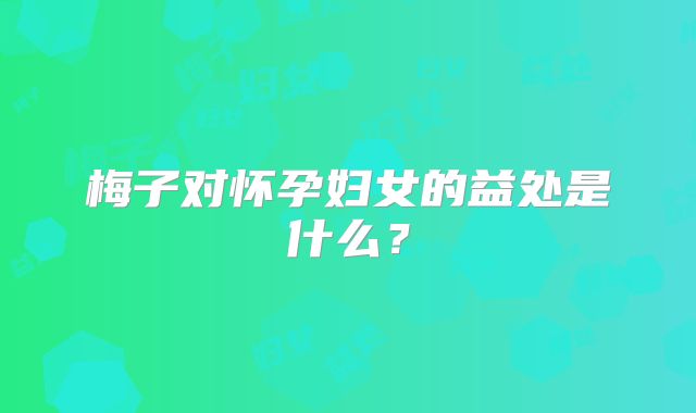 梅子对怀孕妇女的益处是什么?