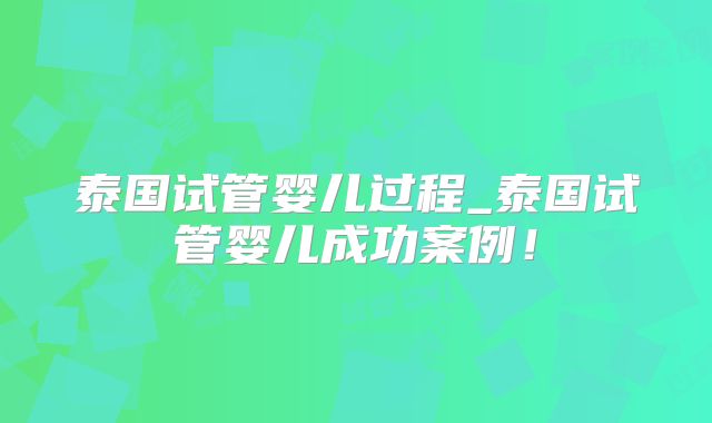 泰国试管婴儿过程_泰国试管婴儿成功案例!