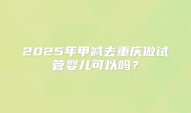 2025年甲减去重庆做试管婴儿可以吗？