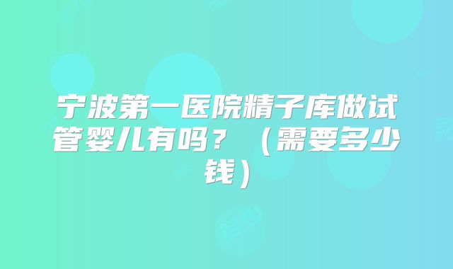 宁波第一医院精子库做试管婴儿有吗?(需要多少钱)