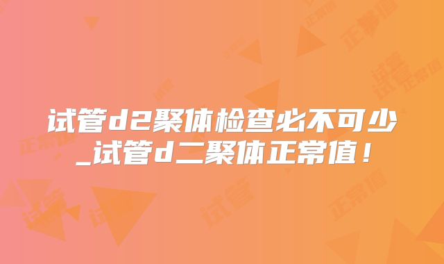 试管d2聚体检查必不可少_试管d二聚体正常值!