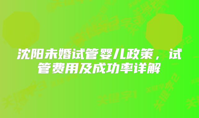 沈阳未婚试管婴儿政策，试管费用及成功率详解
