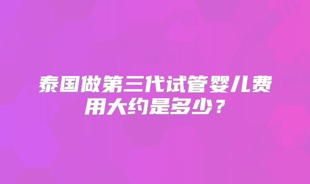 泰国做第三代试管婴儿费用大约是多少？