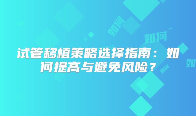 试管移植策略选择指南：如何提高与避免风险？
