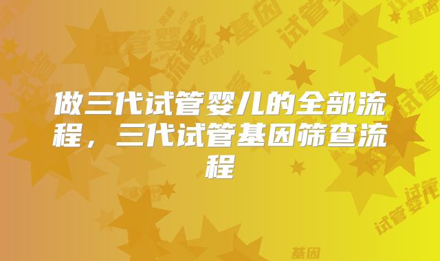 做三代试管婴儿的全部流程，三代试管基因筛查流程