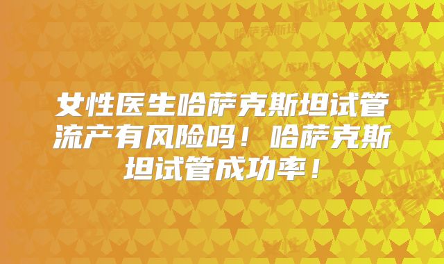 女性医生哈萨克斯坦试管流产有风险吗!哈萨克斯坦试管成功率!