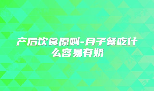 产后饮食原则-月子餐吃什么容易有奶