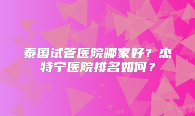 泰国试管医院哪家好？杰特宁医院排名如何？