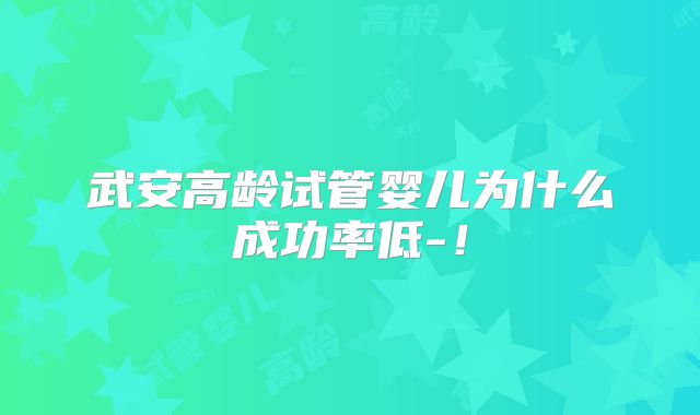 武安高龄试管婴儿为什么成功率低-!