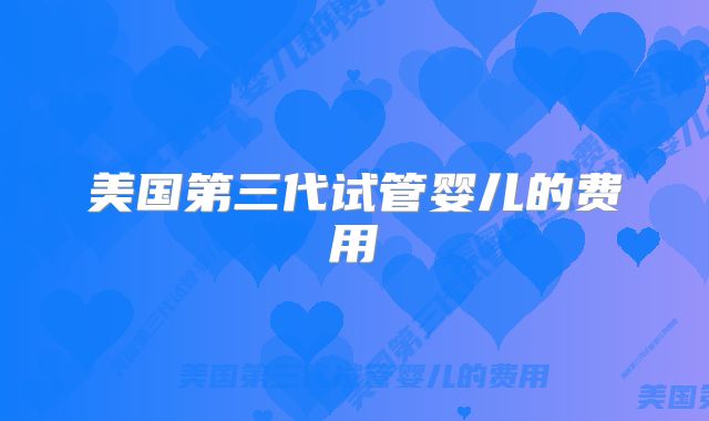 美国第三代试管婴儿的费用