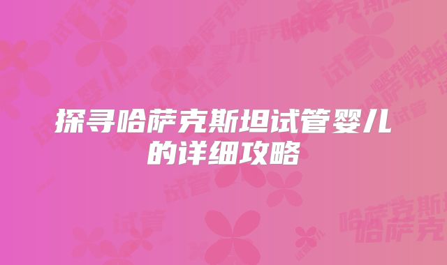 探寻哈萨克斯坦试管婴儿的详细攻略