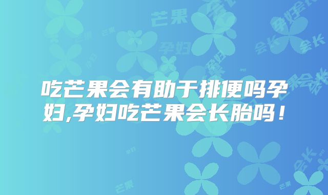 吃芒果会有助于排便吗孕妇,孕妇吃芒果会长胎吗!