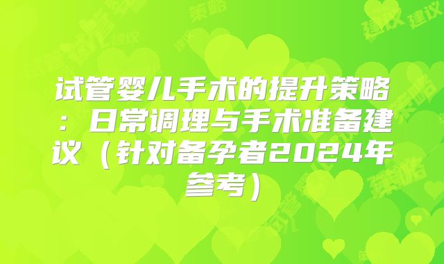 试管婴儿手术的提升策略:日常调理与手术准备建议(针对备孕者2024年参考)