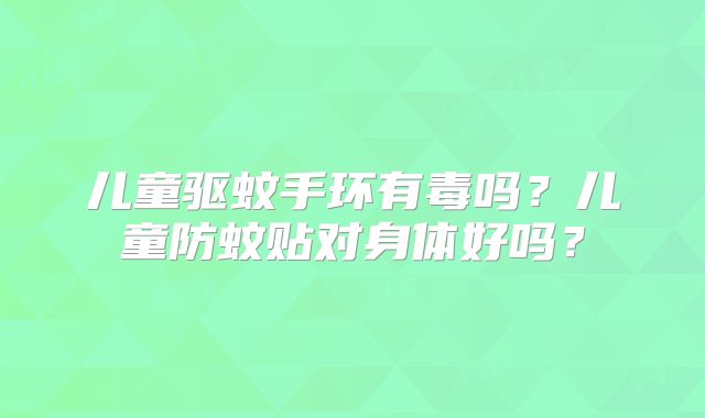 儿童驱蚊手环有毒吗？儿童防蚊贴对身体好吗？