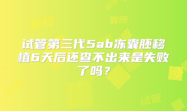 试管第三代5ab冻囊胚移植6天后还查不出来是失败了吗？