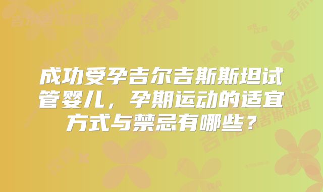 成功受孕吉尔吉斯斯坦试管婴儿,孕期运动的适宜方式与禁忌有哪些?