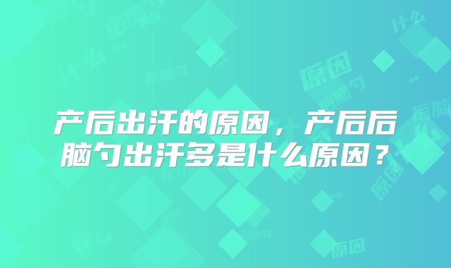 产后出汗的原因,产后后脑勺出汗多是什么原因?