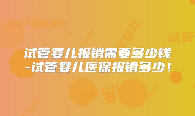 试管婴儿报销需要多少钱-试管婴儿医保报销多少!