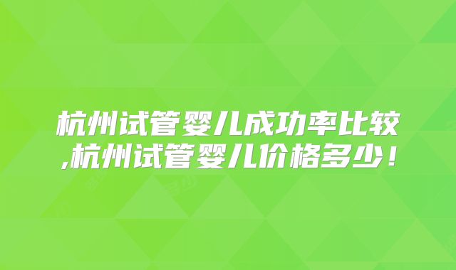 杭州试管婴儿成功率比较,杭州试管婴儿价格多少！