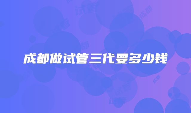 成都做试管三代要多少钱