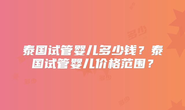 泰国试管婴儿多少钱?泰国试管婴儿价格范围?