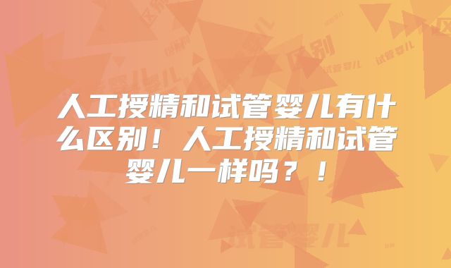人工授精和试管婴儿有什么区别！人工授精和试管婴儿一样吗？！