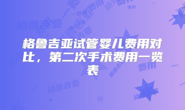 格鲁吉亚试管婴儿费用对比,第二次手术费用一览表