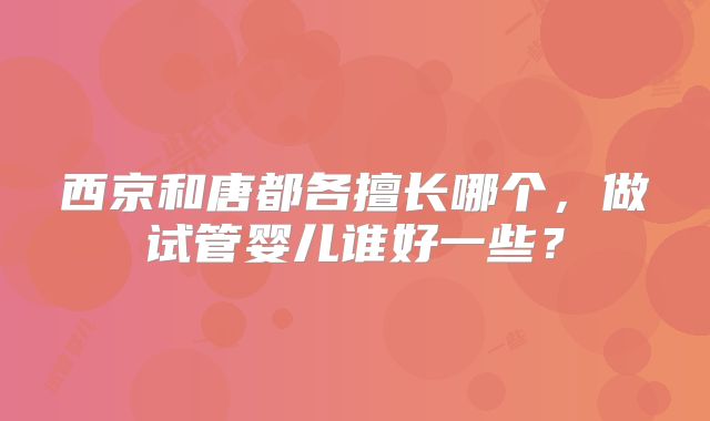 西京和唐都各擅长哪个,做试管婴儿谁好一些?