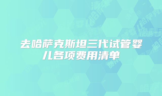 去哈萨克斯坦三代试管婴儿各项费用清单
