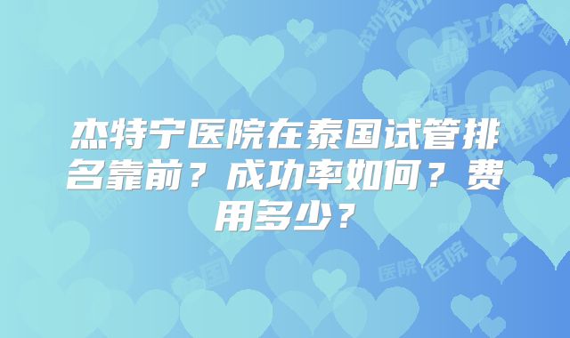 杰特宁医院在泰国试管排名靠前？成功率如何？费用多少？
