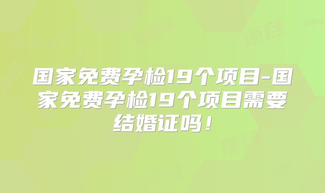 国家免费孕检19个项目-国家免费孕检19个项目需要结婚证吗!