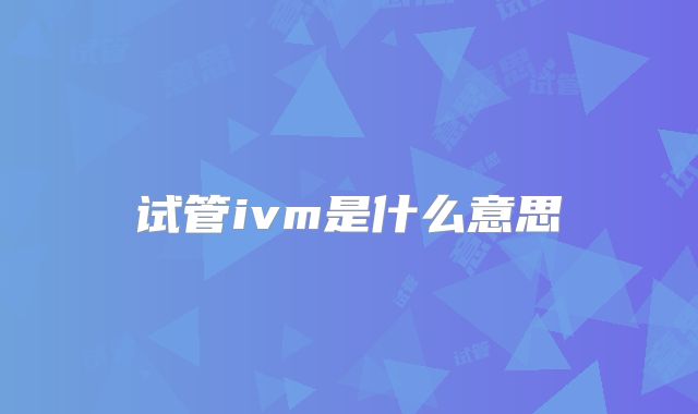 试管ivm是什么意思