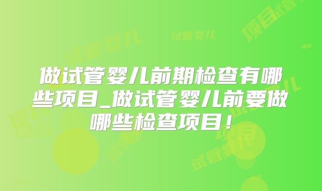做试管婴儿前期检查有哪些项目_做试管婴儿前要做哪些检查项目!