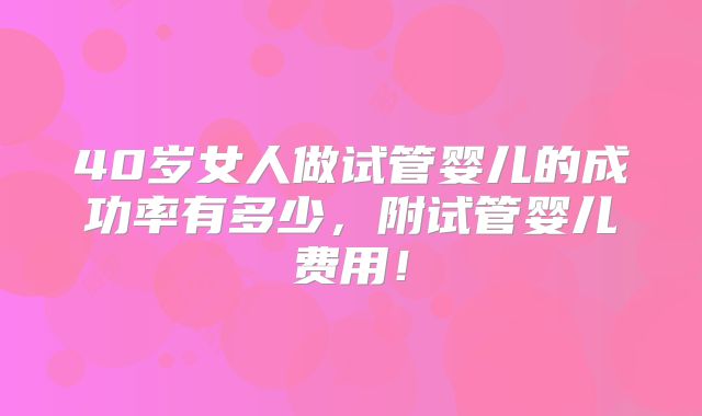 40岁女人做试管婴儿的成功率有多少，附试管婴儿费用！