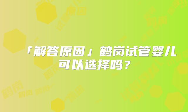 「解答原因」鹤岗试管婴儿可以选择吗?