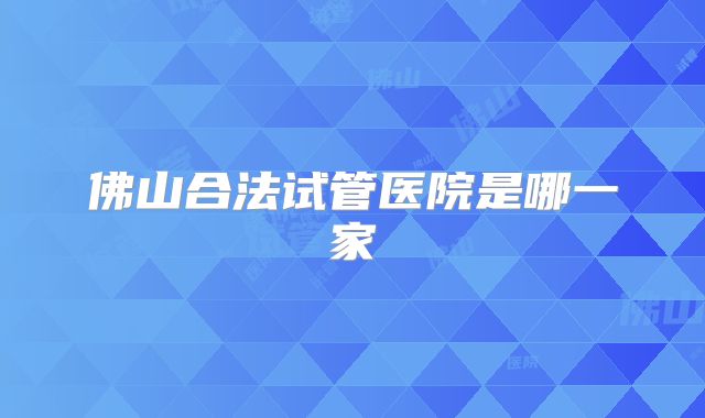 佛山合法试管医院是哪一家