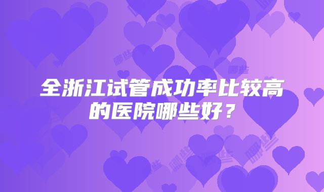 全浙江试管成功率比较高的医院哪些好？