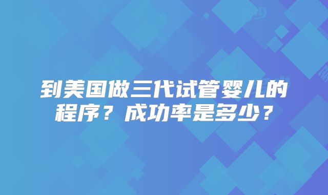 到美国做三代试管婴儿的程序？成功率是多少？
