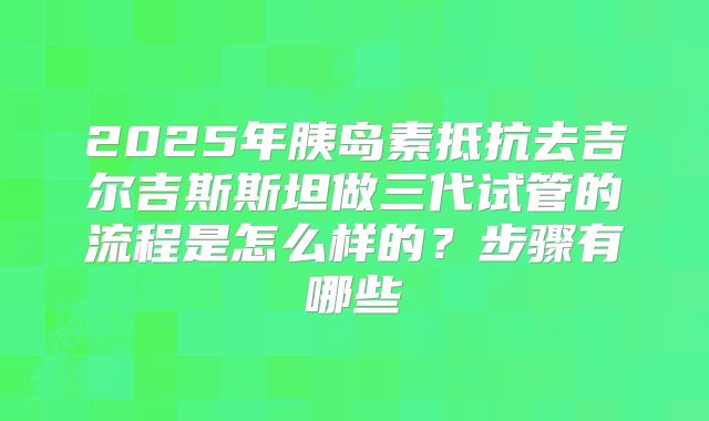 2025年胰岛素抵抗去吉尔吉斯斯坦做三代试管的流程是怎么样的？步骤有哪些