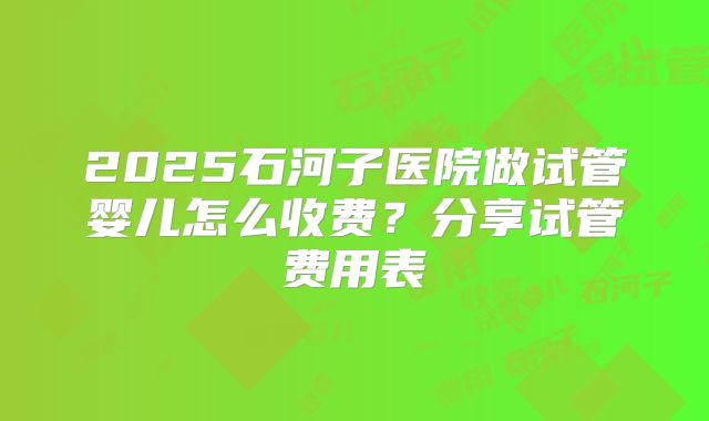 2025石河子医院做试管婴儿怎么收费？分享试管费用表